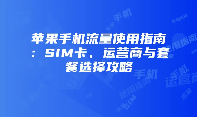 苹果手机流量使用指南:SIM卡、运营商与套餐选择攻略