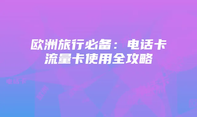 欧洲旅行必备:电话卡流量卡使用全攻略