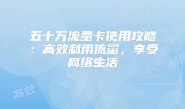 五十万流量卡使用攻略:高效利用流量,享受网络生活