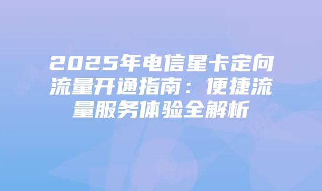 2025年电信星卡定向流量开通指南:便捷流量服务体验全解析
