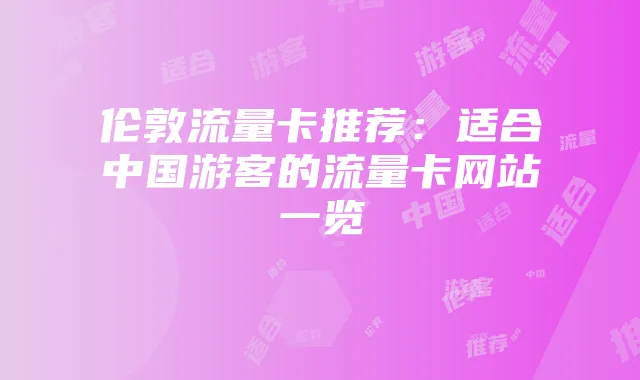 伦敦流量卡推荐:适合中国游客的流量卡网站一览