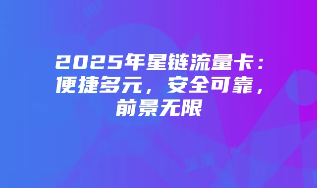 2025年星链流量卡:便捷多元,安全可靠,前景无限
