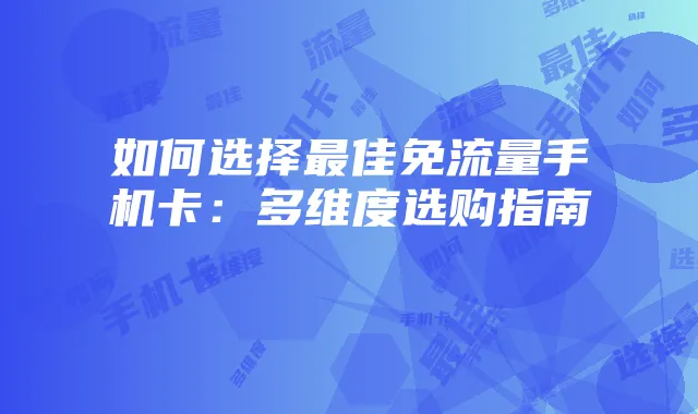 如何选择最佳免流量手机卡:多维度选购指南
