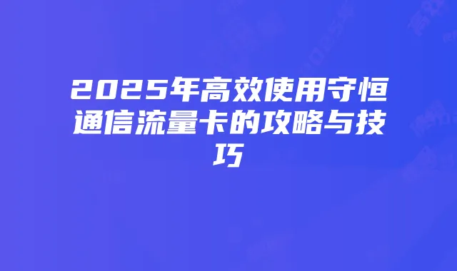 2025年高效使用守恒通信流量卡的攻略与技巧