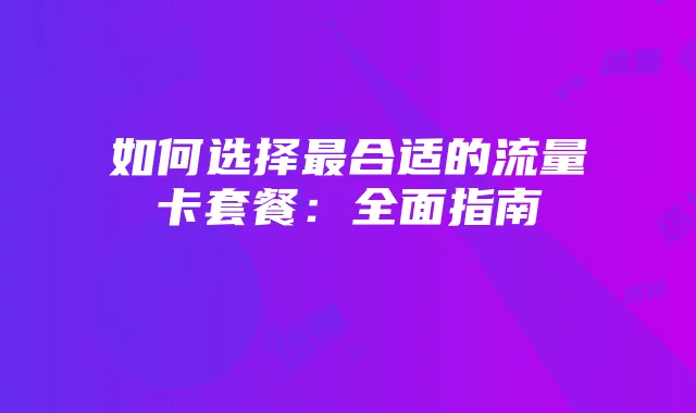 如何选择最合适的流量卡套餐：全面指南
