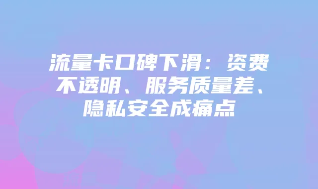 流量卡口碑下滑:资费不透明、服务质量差、隐私安全成痛点