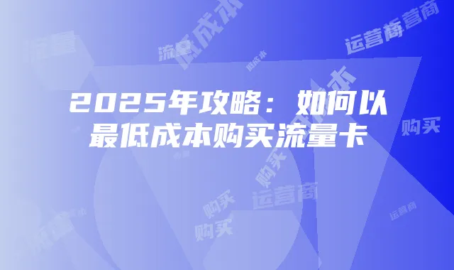 2025年攻略:如何以最低成本购买流量卡