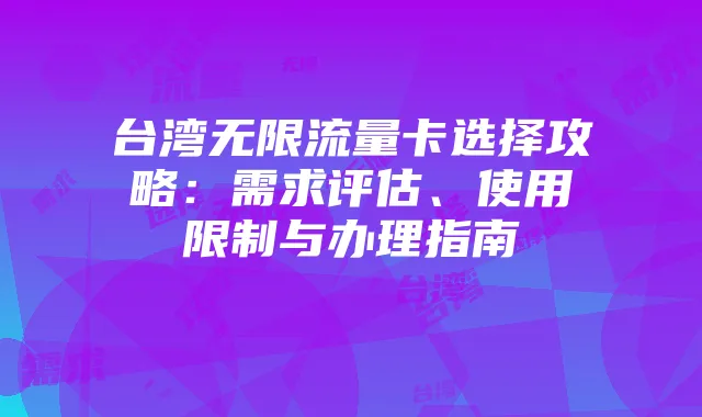 台湾无限流量卡选择攻略:需求评估、使用限制与办理指南