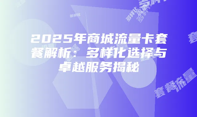 2025年商城流量卡套餐解析:多样化选择与卓越服务揭秘