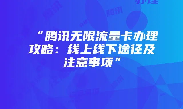 “腾讯无限流量卡办理攻略：线上线下途径及注意事项”