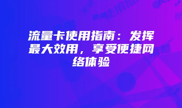 流量卡使用指南：发挥最大效用，享受便捷网络体验
