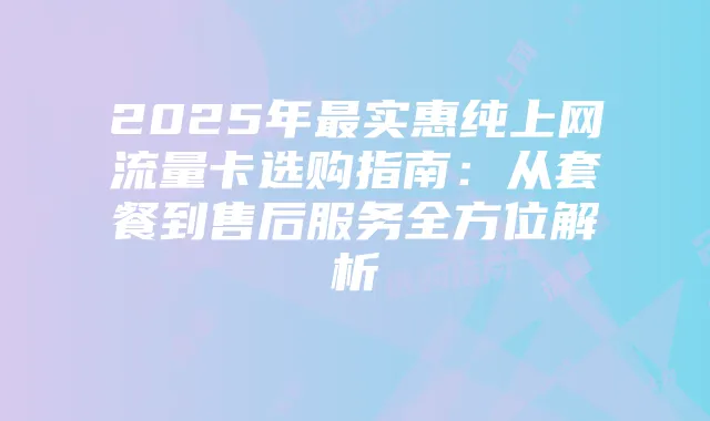 2025年最实惠纯上网流量卡选购指南:从套餐到售后服务全方位解析