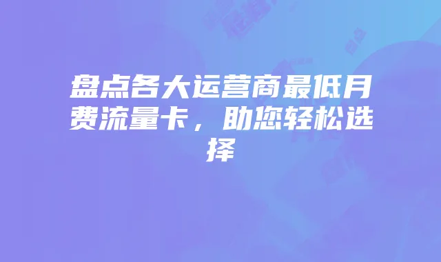盘点各大运营商最低月费流量卡,助您轻松选择