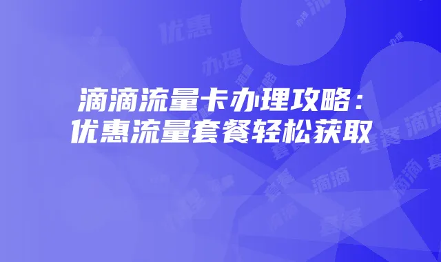 滴滴流量卡办理攻略：优惠流量套餐轻松获取