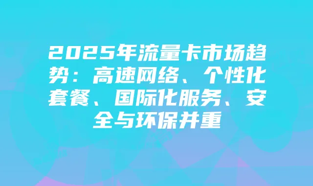 2025年流量卡市场趋势:高速网络、个性化套餐、国际化服务、安全与环保并重