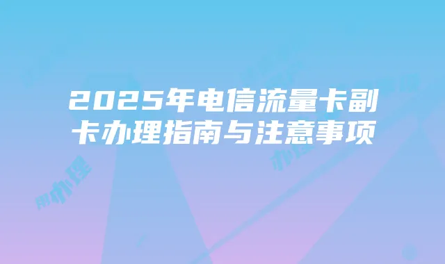 2025年电信流量卡副卡办理指南与注意事项