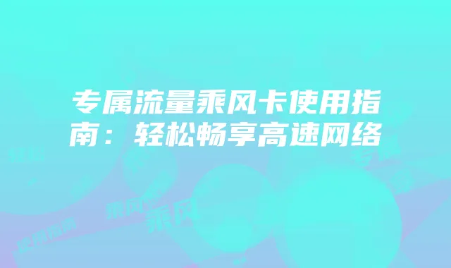 专属流量乘风卡使用指南:轻松畅享高速网络
