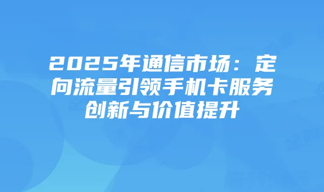 2025年通信市场：定向流量引领手机卡服务创新与价值提升