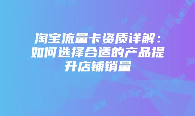 淘宝流量卡资质详解:如何选择合适的产品提升店铺销量