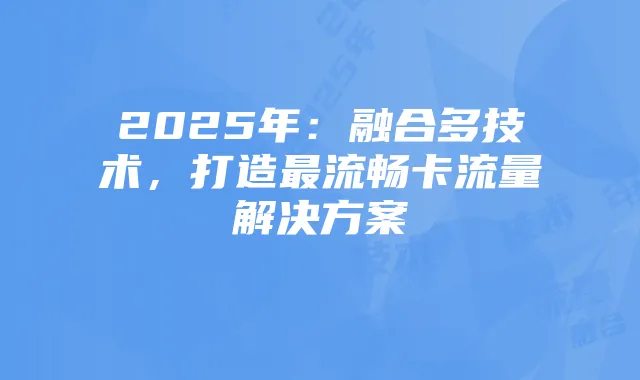 2025年:融合多技术,打造最流畅卡流量解决方案