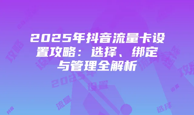 2025年抖音流量卡设置攻略:选择、绑定与管理全解析