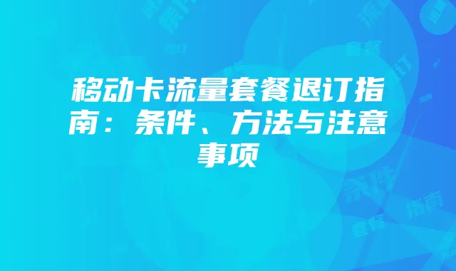 移动卡流量套餐退订指南:条件、方法与注意事项