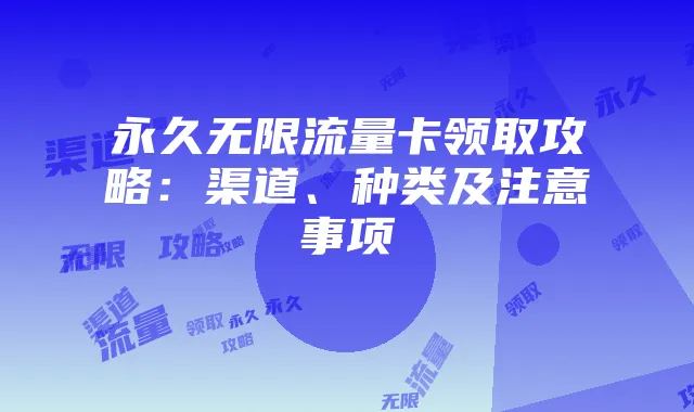 永久无限流量卡领取攻略:渠道、种类及注意事项