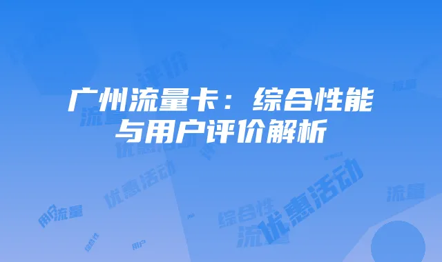 广州流量卡:综合性能与用户评价解析