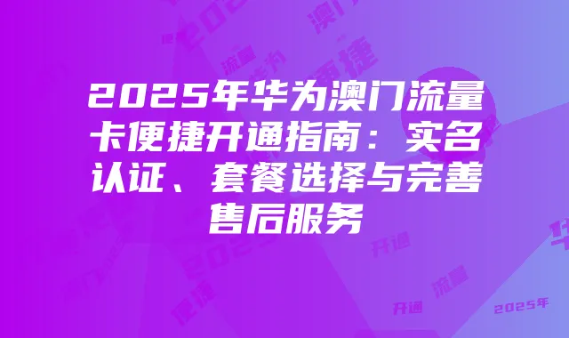 2025年华为澳门流量卡便捷开通指南:实名认证、套餐选择与完善售后服务
