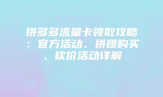 拼多多流量卡领取攻略：官方活动、拼团购买、砍价活动详解