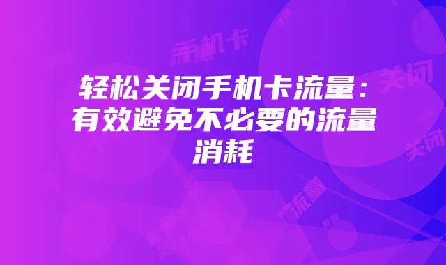 轻松关闭手机卡流量:有效避免不必要的流量消耗