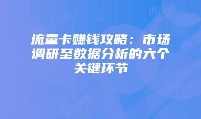 流量卡赚钱攻略:市场调研至数据分析的六个关键环节