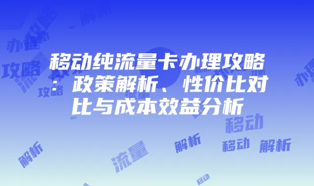 移动纯流量卡办理攻略:政策解析、性价比对比与成本效益分析