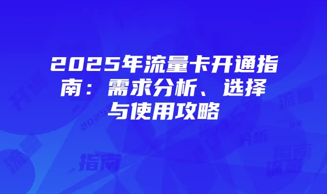 2025年流量卡开通指南:需求分析、选择与使用攻略