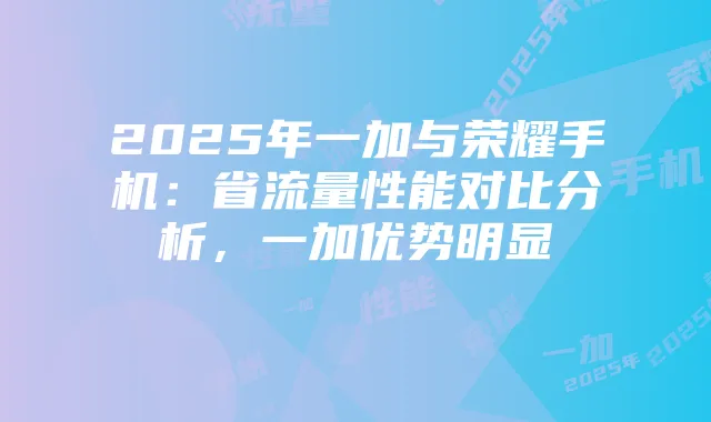 2025年一加与荣耀手机:省流量性能对比分析,一加优势明显