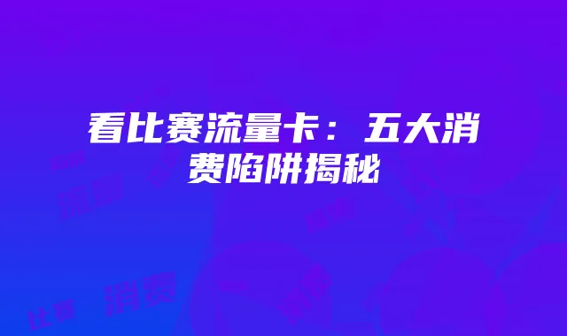 看比赛流量卡:五大消费陷阱揭秘