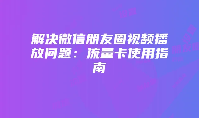 解决微信朋友圈视频播放问题：流量卡使用指南