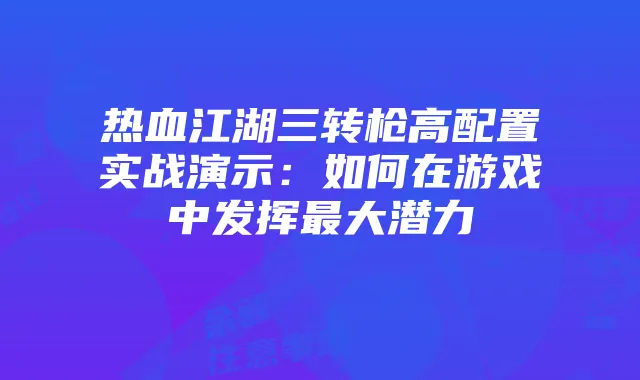 热血江湖三转枪高配置实战演示:如何在游戏中发挥最大潜力