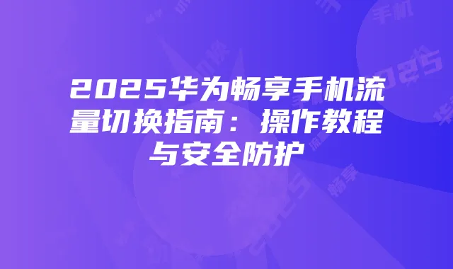 2025华为畅享手机流量切换指南:操作教程与安全防护