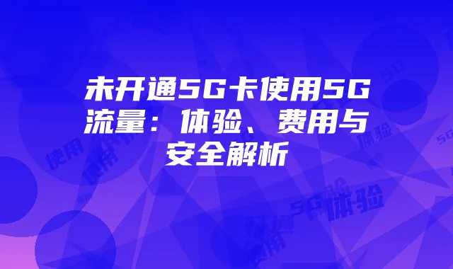 未开通5G卡使用5G流量：体验、费用与安全解析
