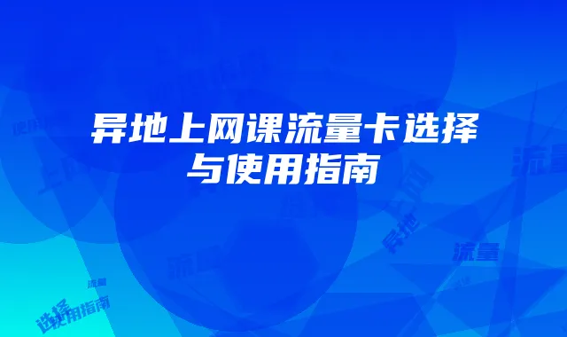 异地上网课流量卡选择与使用指南