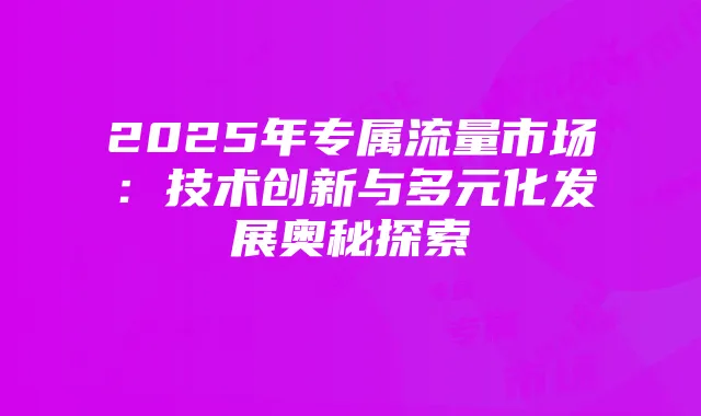 2025年专属流量市场:技术创新与多元化发展奥秘探索