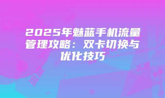 2025年魅蓝手机流量管理攻略:双卡切换与优化技巧