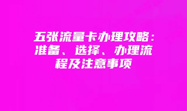五张流量卡办理攻略:准备、选择、办理流程及注意事项