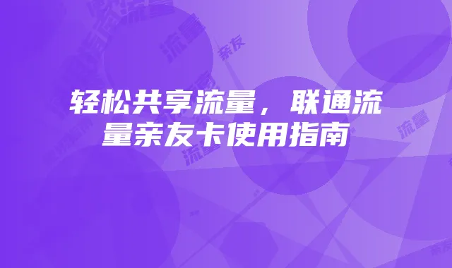 轻松共享流量,联通流量亲友卡使用指南