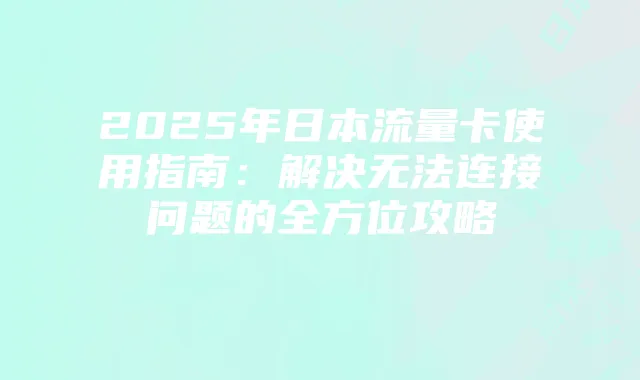 2025年日本流量卡使用指南：解决无法连接问题的全方位攻略