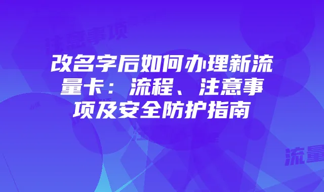 改名字后如何办理新流量卡:流程、注意事项及安全防护指南