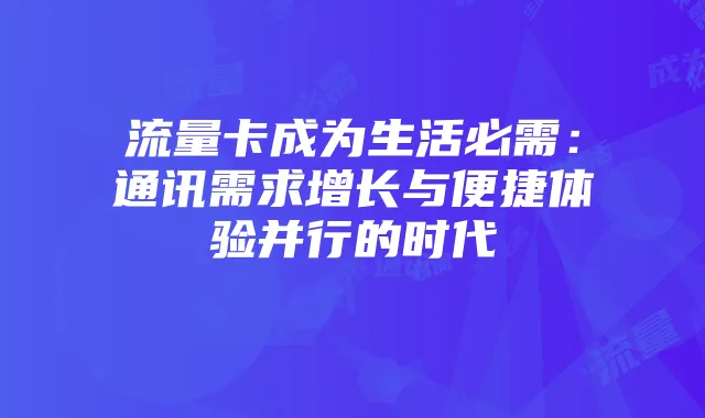 流量卡成为生活必需:通讯需求增长与便捷体验并行的时代