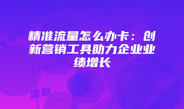 精准流量怎么办卡:创新营销工具助力企业业绩增长