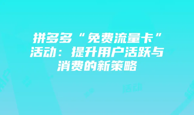 拼多多“免费流量卡”活动：提升用户活跃与消费的新策略